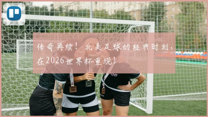 传奇再续！北美足球的经典时刻，在2026世界杯重现！