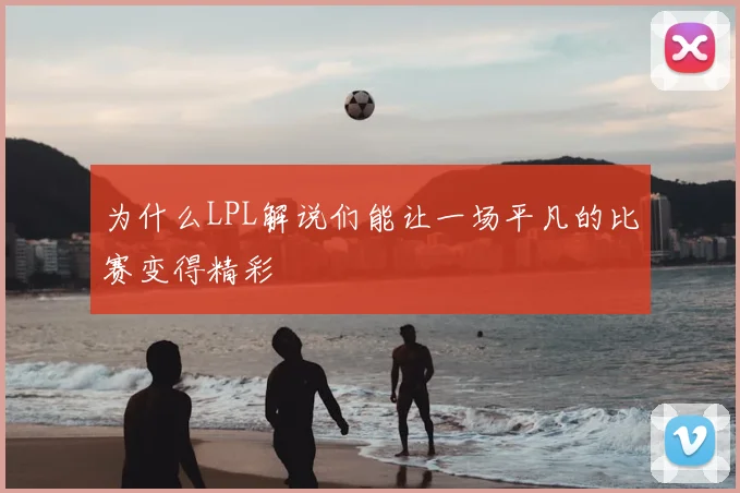 为什么LPL解说们能让一场平凡的比赛变得精彩
