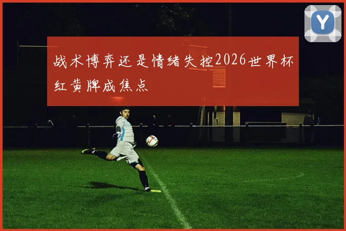 战术博弈还是情绪失控2026世界杯红黄牌成焦点