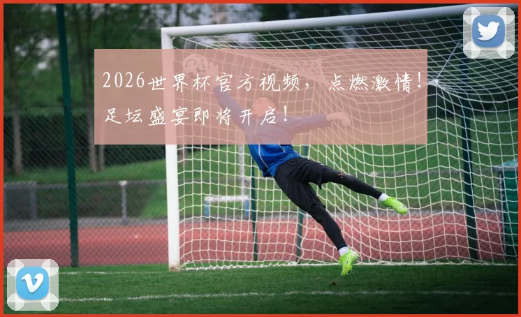 2026世界杯官方视频，点燃激情！足坛盛宴即将开启！