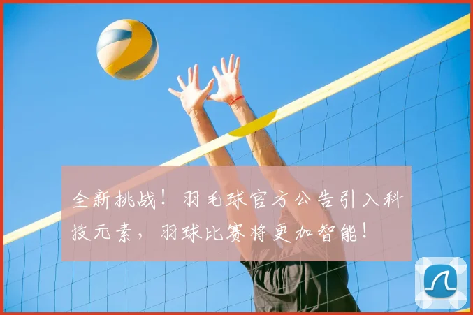 全新挑战！羽毛球官方公告引入科技元素，羽球比赛将更加智能！