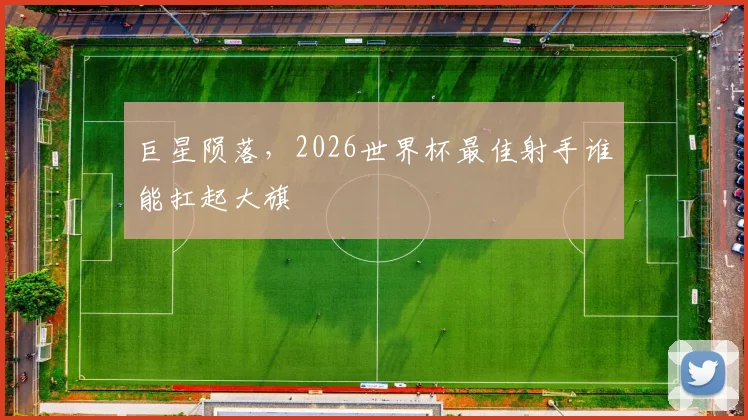 巨星陨落，2026世界杯最佳射手谁能扛起大旗
