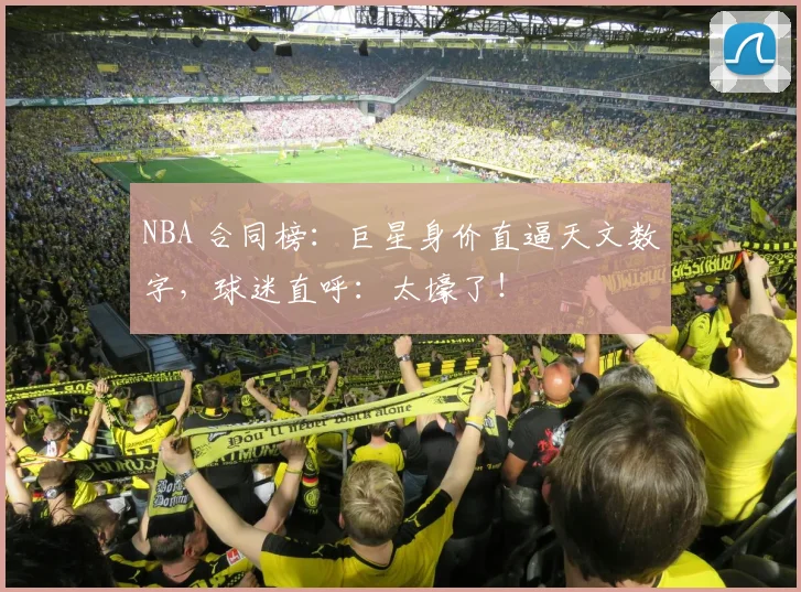 NBA 合同榜：巨星身价直逼天文数字，球迷直呼：太壕了！