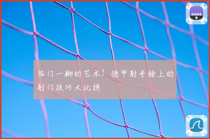 临门一脚的艺术！德甲射手榜上的射门技巧大比拼