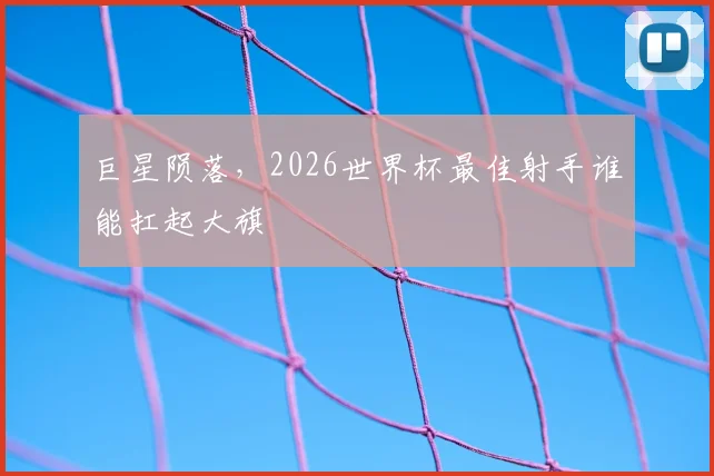 巨星陨落，2026世界杯最佳射手谁能扛起大旗