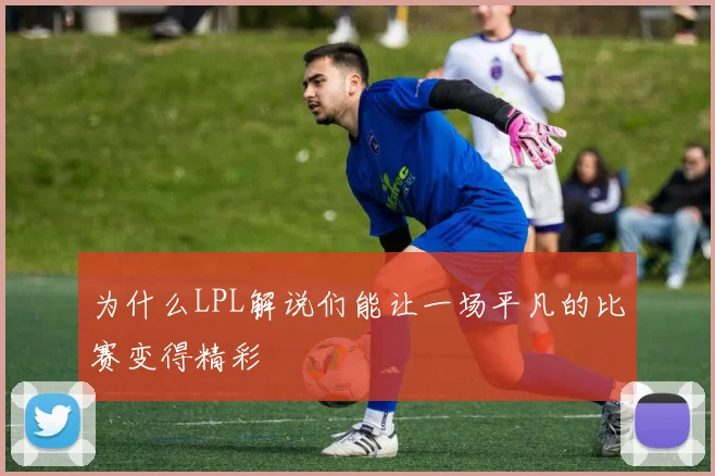 为什么LPL解说们能让一场平凡的比赛变得精彩