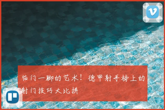 临门一脚的艺术!德甲射手榜上的射门技巧大比拼