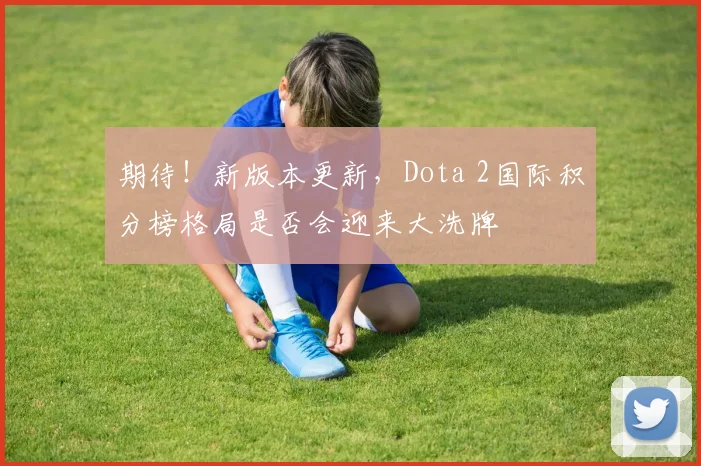期待！新版本更新，Dota 2国际积分榜格局是否会迎来大洗牌